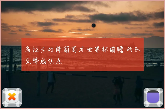 乌拉圭对阵葡萄牙世界杯前瞻 两队交锋成焦点
