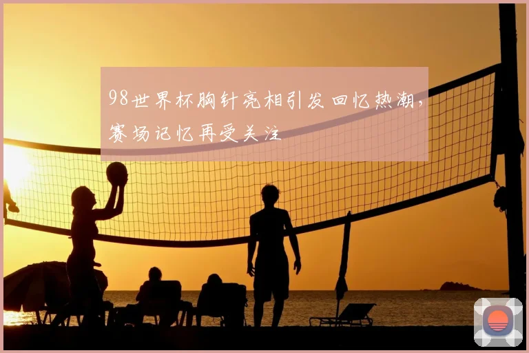 98世界杯胸针亮相引发回忆热潮,赛场记忆再受关注