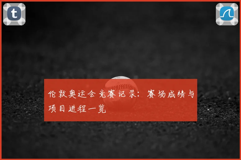 伦敦奥运会竞赛记录：赛场成绩与项目进程一览