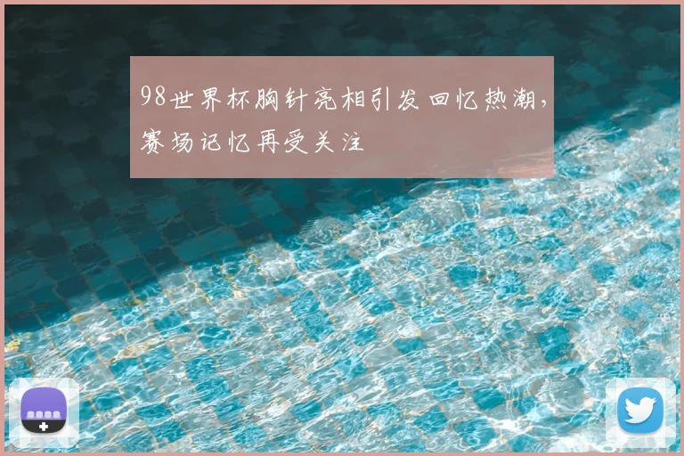 98世界杯胸针亮相引发回忆热潮,赛场记忆再受关注