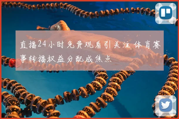 直播24小时免费观看引关注 体育赛事转播权益分配成焦点