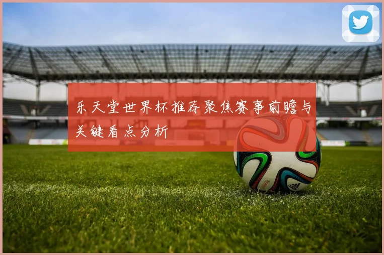 乐天堂世界杯推荐聚焦赛事前瞻与关键看点分析