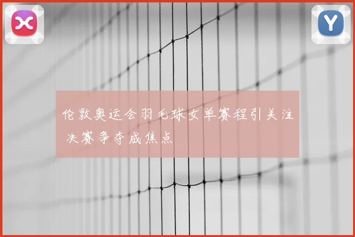 伦敦奥运会羽毛球女单赛程引关注 决赛争夺成焦点