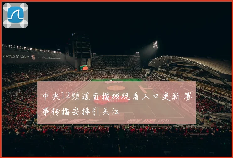 中央12频道直播线观看入口更新 赛事转播安排引关注