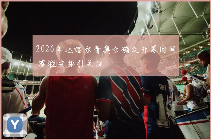 2026年达喀尔青奥会确定开幕时间 赛程安排引关注