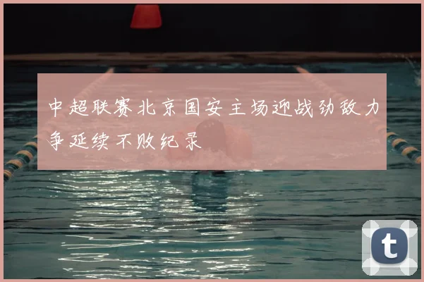 中超联赛北京国安主场迎战劲敌力争延续不败纪录