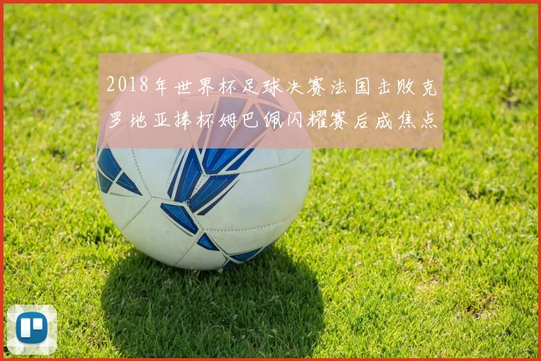 2018年世界杯足球决赛法国击败克罗地亚捧杯姆巴佩闪耀赛后成焦点