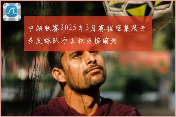 中超联赛2025年3月赛程密集展开 多支球队冲击积分榜前列