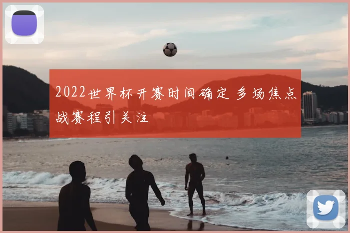 2022世界杯开赛时间确定 多场焦点战赛程引关注