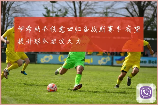 伊希纳乔伤愈回归备战新赛季 有望提升球队进攻火力