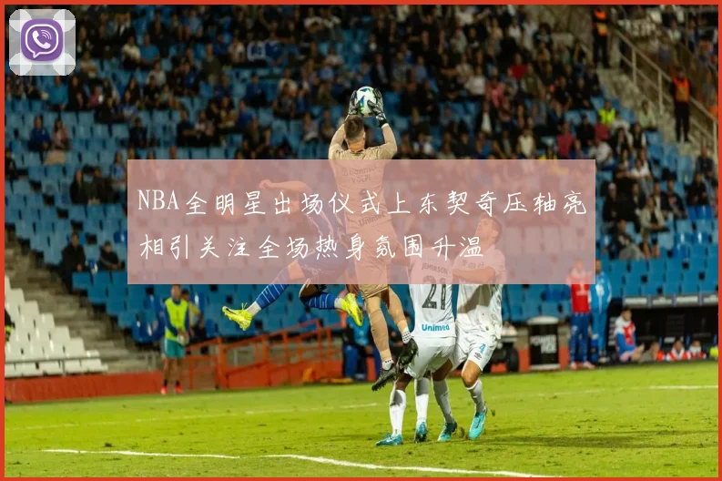 NBA全明星出场仪式上东契奇压轴亮相引关注全场热身氛围升温