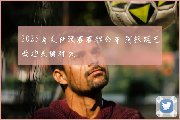 2025南美世预赛赛程公布 阿根廷巴西迎关键对决
