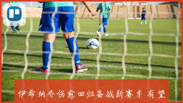 伊希纳乔伤愈回归备战新赛季 有望提升球队进攻火力