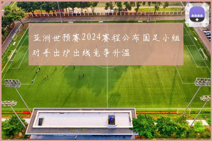 亚洲世预赛2024赛程公布国足小组对手出炉出线竞争升温