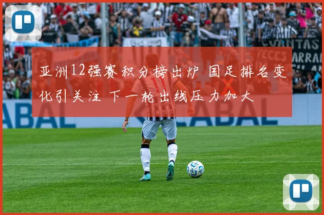 亚洲12强赛积分榜出炉 国足排名变化引关注 下一轮出线压力加大