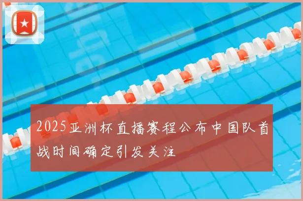 2025亚洲杯直播赛程公布中国队首战时间确定引发关注