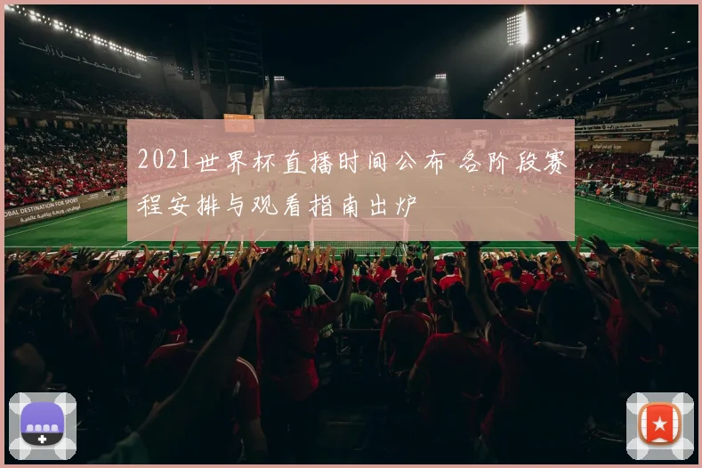 2021世界杯直播时间公布 各阶段赛程安排与观看指南出炉