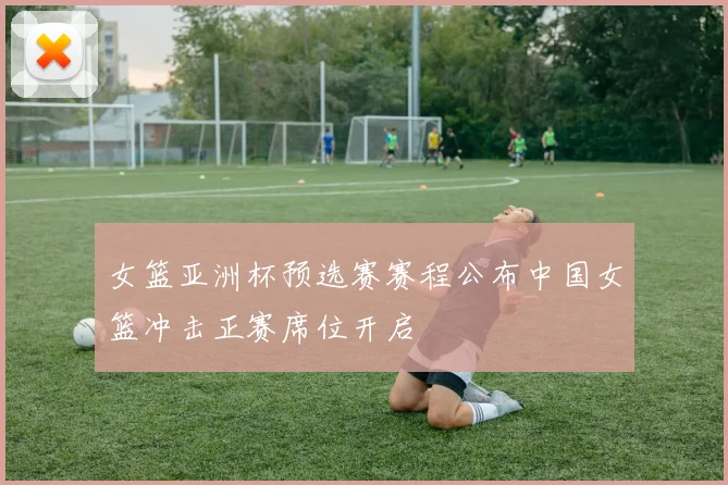 女篮亚洲杯预选赛赛程公布中国女篮冲击正赛席位开启