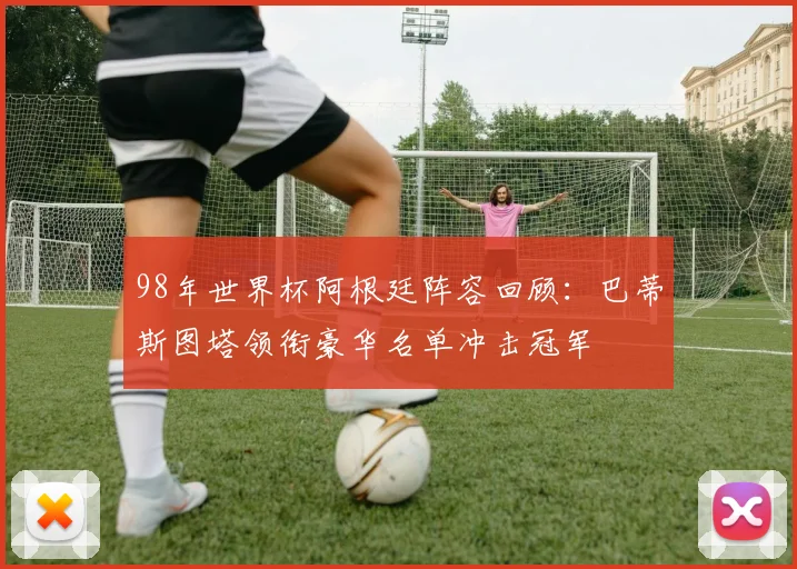 98年世界杯阿根廷阵容回顾：巴蒂斯图塔领衔豪华名单冲击冠军