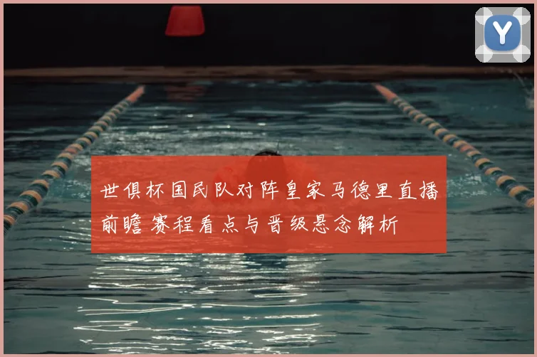 世俱杯国民队对阵皇家马德里直播前瞻 赛程看点与晋级悬念解析