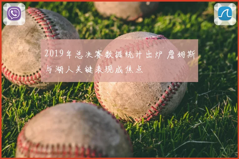 2019年总决赛数据统计出炉 詹姆斯与湖人关键表现成焦点