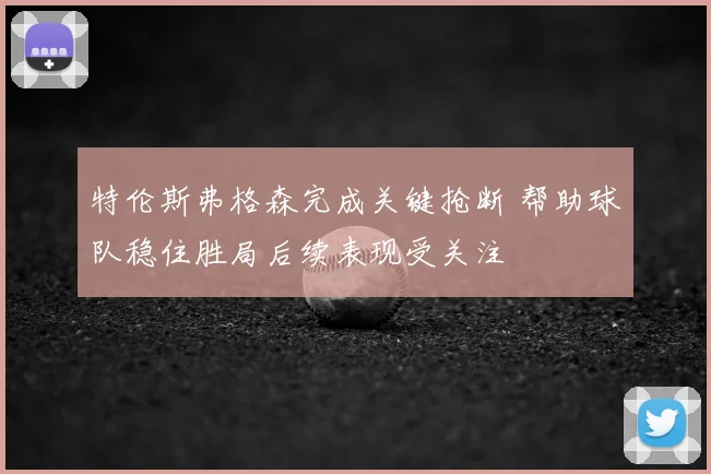 特伦斯弗格森完成关键抢断 帮助球队稳住胜局后续表现受关注