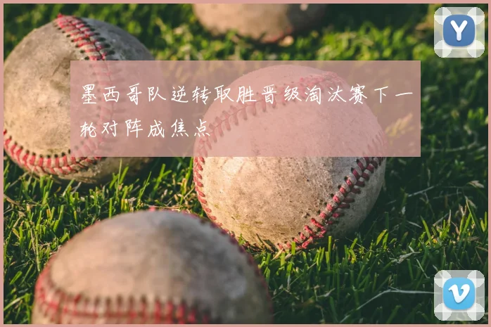 墨西哥队逆转取胜晋级淘汰赛下一轮对阵成焦点