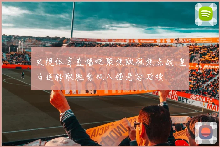 央视体育直播吧聚焦欧冠焦点战 皇马逆转取胜晋级八强悬念延续