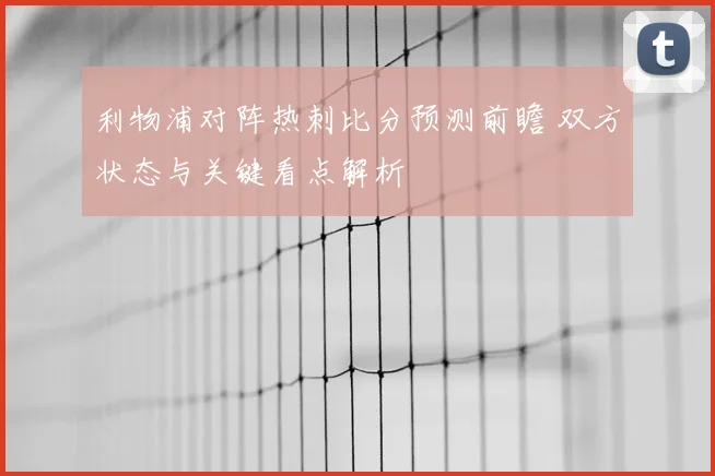 利物浦对阵热刺比分预测前瞻 双方状态与关键看点解析