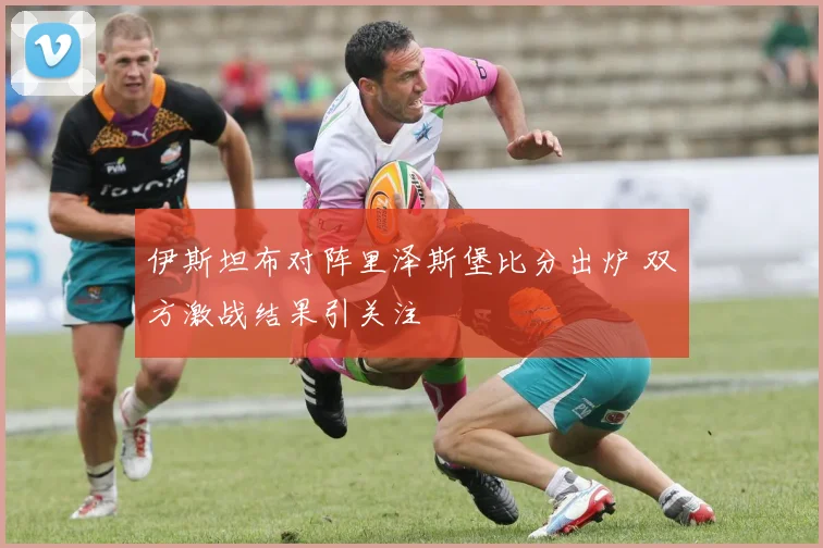 伊斯坦布对阵里泽斯堡比分出炉 双方激战结果引关注