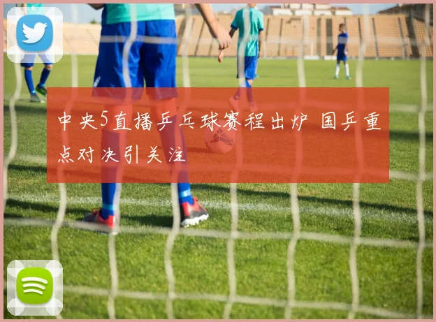 中央5直播乒乓球赛程出炉 国乒重点对决引关注