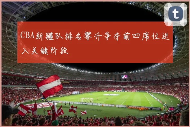 CBA新疆队排名攀升争夺前四席位进入关键阶段