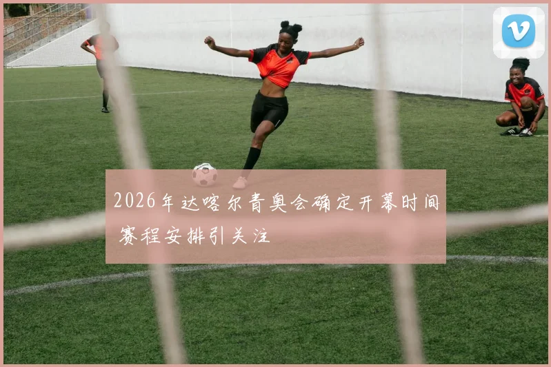 2026年达喀尔青奥会确定开幕时间 赛程安排引关注