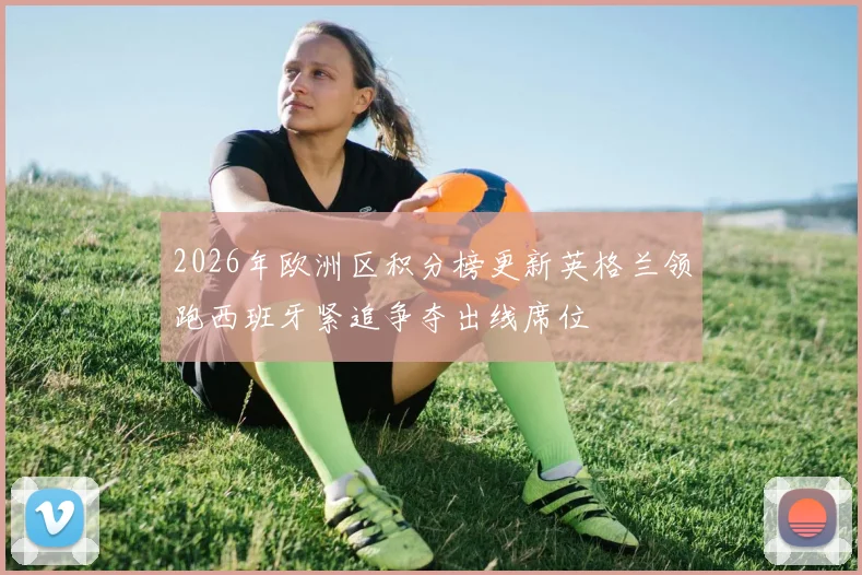 2026年欧洲区积分榜更新英格兰领跑西班牙紧追争夺出线席位