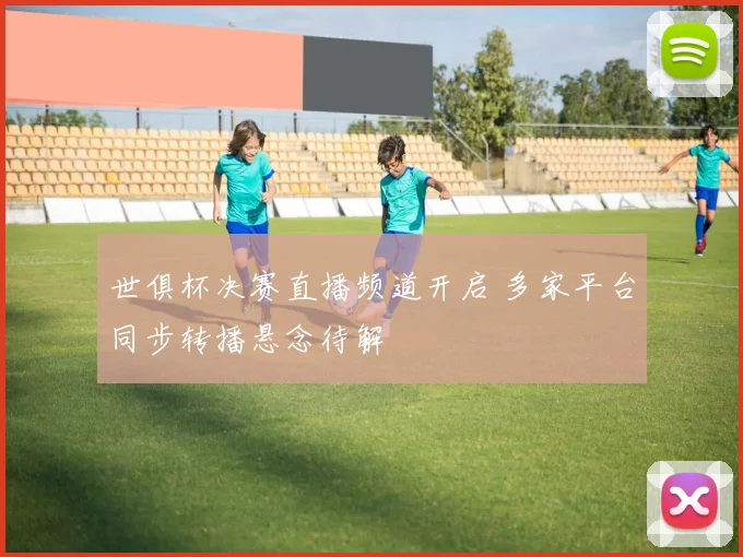 世俱杯决赛直播频道开启 多家平台同步转播悬念待解