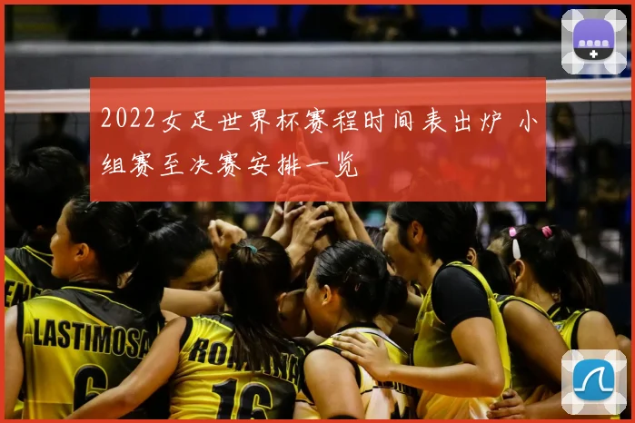 2022女足世界杯赛程时间表出炉 小组赛至决赛安排一览