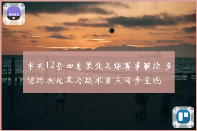 中央12套回看聚焦足球赛事解读 多场对决结果与战术看点同步呈现
