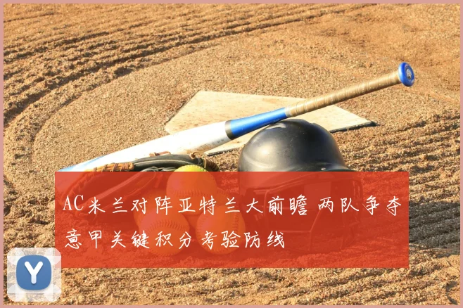 AC米兰对阵亚特兰大前瞻 两队争夺意甲关键积分考验防线