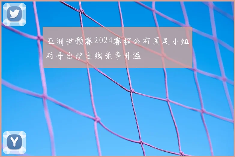 亚洲世预赛2024赛程公布国足小组对手出炉出线竞争升温