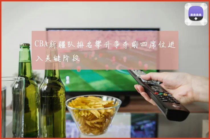 CBA新疆队排名攀升争夺前四席位进入关键阶段