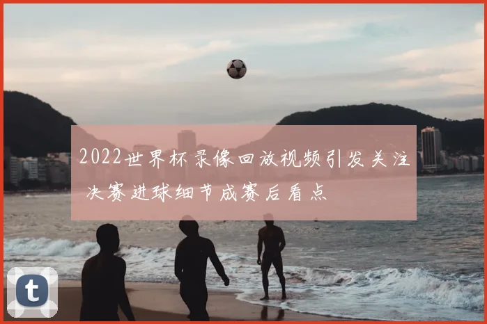 2022世界杯录像回放视频引发关注 决赛进球细节成赛后看点