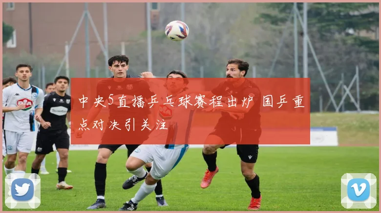 中央5直播乒乓球赛程出炉 国乒重点对决引关注