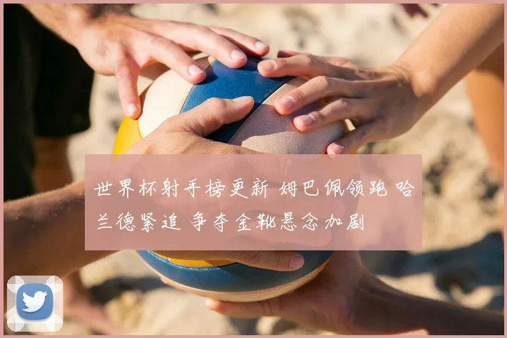 世界杯射手榜更新 姆巴佩领跑 哈兰德紧追 争夺金靴悬念加剧