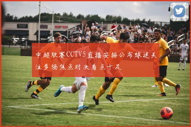 中超联赛CCTV5直播安排公布球迷关注多场焦点对决看点十足