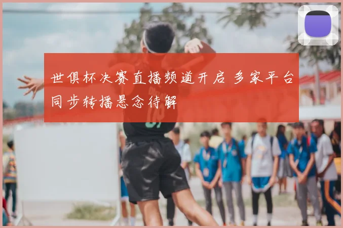世俱杯决赛直播频道开启 多家平台同步转播悬念待解