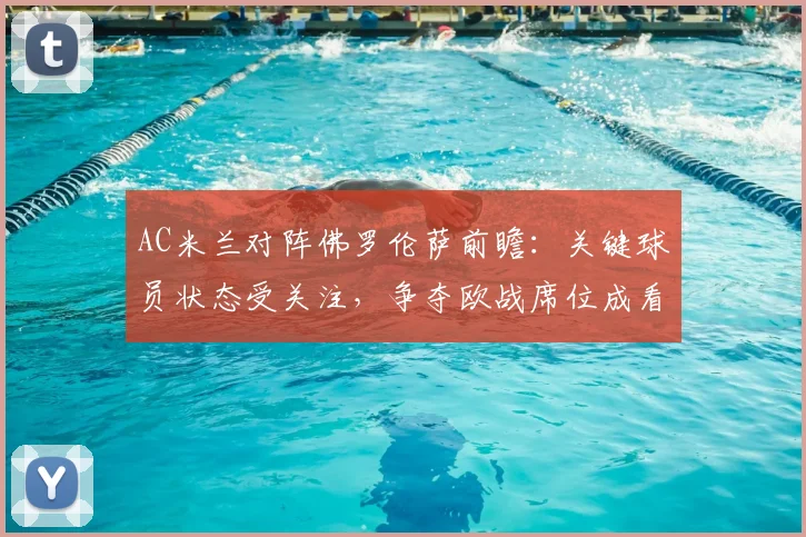 AC米兰对阵佛罗伦萨前瞻：关键球员状态受关注，争夺欧战席位成看点