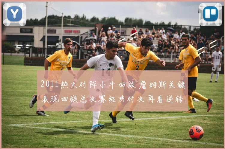 2011热火对阵小牛回放 詹姆斯关键表现回顾总决赛经典对决再看逆转悬念