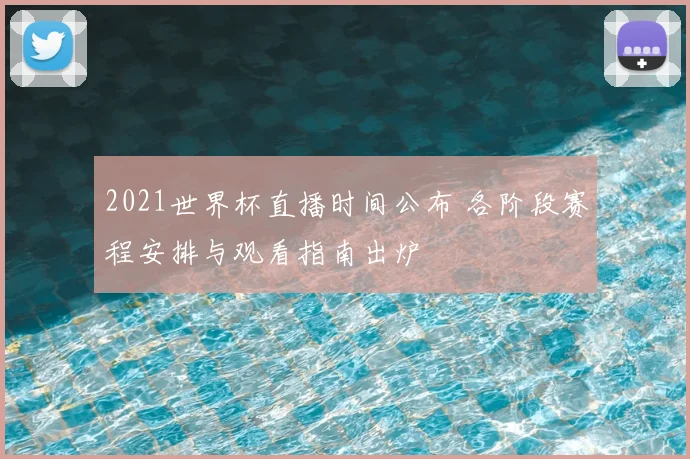 2021世界杯直播时间公布 各阶段赛程安排与观看指南出炉