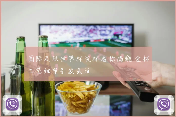 国际足联世界杯奖杯名称揭晓 金杯工艺细节引发关注