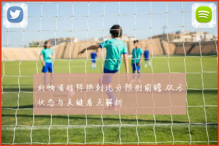 利物浦对阵热刺比分预测前瞻 双方状态与关键看点解析
